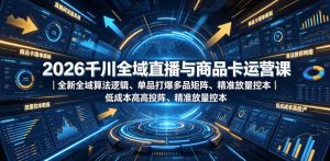 2026千川全域直播与商品卡运营课|全新全域算法逻辑、单品打爆多品矩阵、精准放量控本、低成本高投产投流实战教程-一起网赚吧