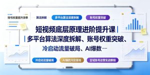 短视频底层原理进阶提升课|多平台算法深度拆解、账号权重突破、冷启动流量破局、AI爆款内容落地与全域账号运营实战教程-一起网赚吧